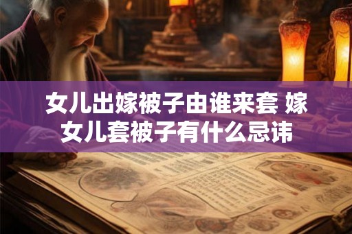 女儿出嫁被子由谁来套 嫁女儿套被子有什么忌讳