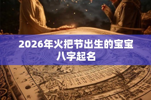 2026年火把节出生的宝宝八字起名 2026年火把节出生的宝宝八字起名