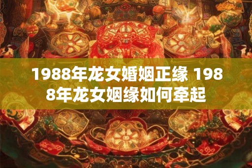 1988年龙女婚姻正缘 1988年龙女姻缘如何牵起