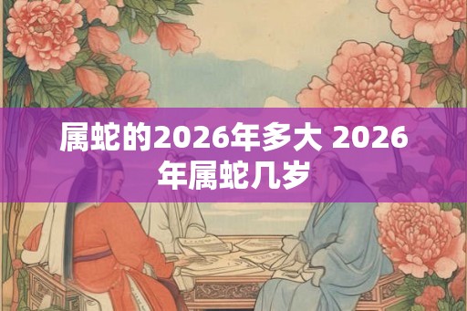 属蛇的2026年多大 2026年属蛇几岁