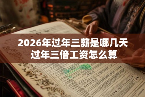 2026年过年三薪是哪几天 过年三倍工资怎么算