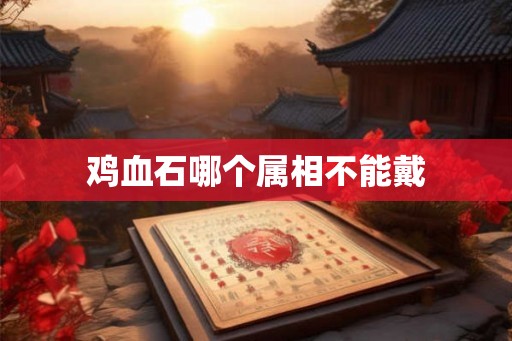 鸡血石哪个属相不能戴