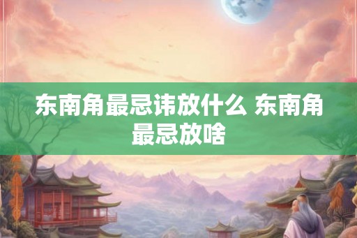 东南角最忌讳放什么 东南角最忌放啥
