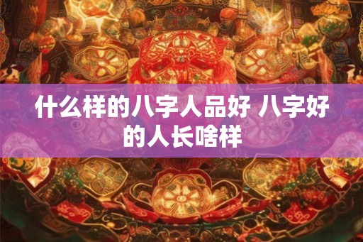 什么样的八字人品好 八字好的人长啥样