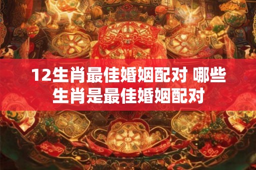 12生肖最佳婚姻配对 哪些生肖是最佳婚姻配对