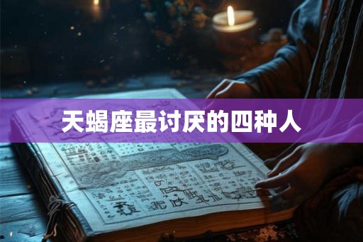 天蝎座最讨厌的四种人