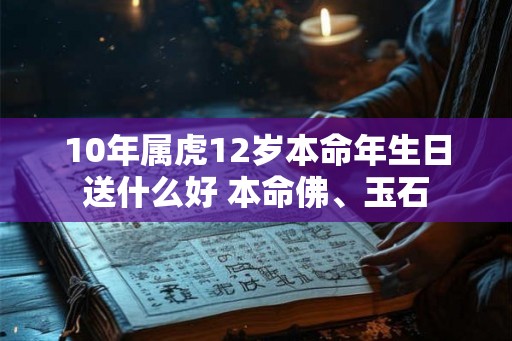 10年属虎12岁本命年生日送什么好 本命佛、玉石
