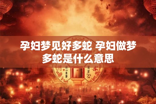 孕妇梦见好多蛇 孕妇做梦多蛇是什么意思