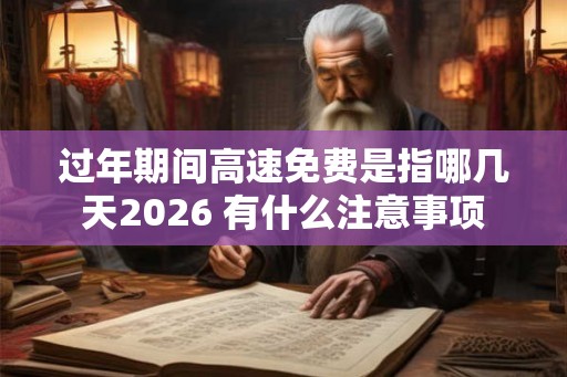 过年期间高速免费是指哪几天2026 有什么注意事项