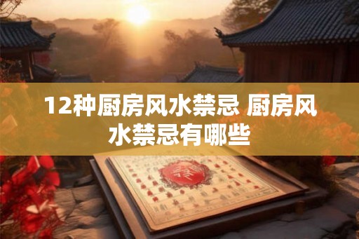 12种厨房风水禁忌 厨房风水禁忌有哪些