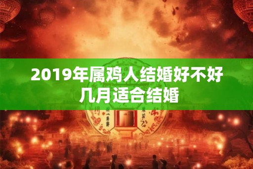 2019年属鸡人结婚好不好 几月适合结婚 2019年属鸡人结婚好不好 几月适合结婚