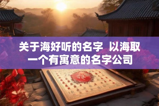 关于海好听的名字 以海取一个有寓意的名字公司 关于海好听的名字 以海取一个有寓意的名字公司