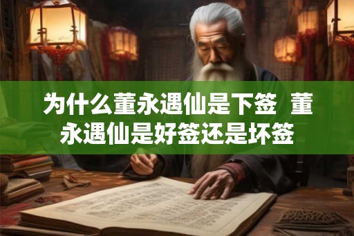 为什么董永遇仙是下签 董永遇仙是好签还是坏签 为什么董永遇仙是下签 董永遇仙是好签还是坏签