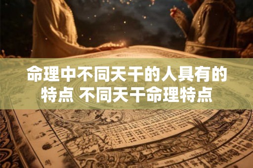 命理中不同天干的人具有的特点 不同天干命理特点