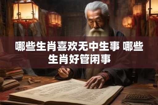 哪些生肖喜欢无中生事 哪些生肖好管闲事 哪些生肖喜欢无中生事 哪些生肖好管闲事