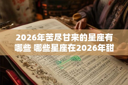 2026年苦尽甘来的星座有哪些 哪些星座在2026年甜蜜收获