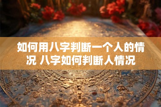 如何用八字判断一个人的情况 八字如何判断人情况