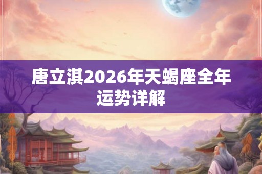 唐立淇2026年天蝎座全年运势详解