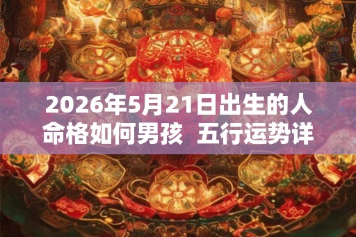 2026年5月21日出生的人命格如何男孩 五行运势详解 2026年5月21日出生的人命格如何男孩 五行运势详解