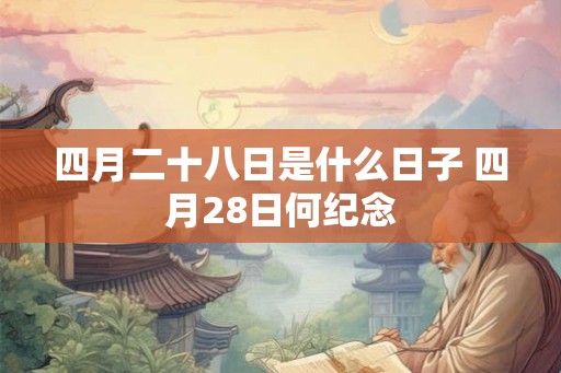 四月二十八日是什么日子 四月28日何纪念
