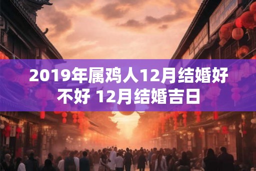 2019年属鸡人12月结婚好不好 12月结婚吉日