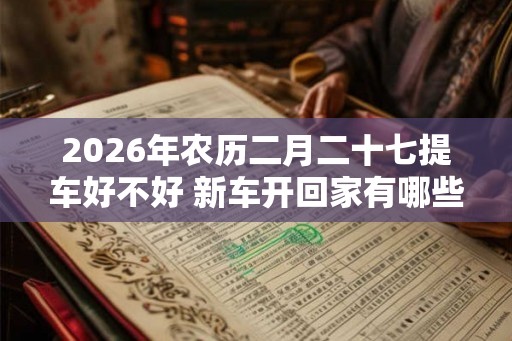 2026年农历二月二十七提车好不好 新车开回家有哪些忌讳