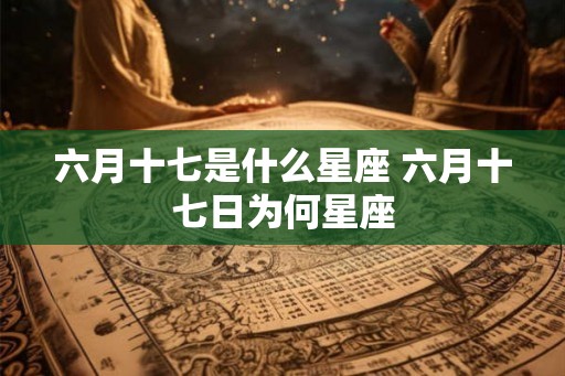 六月十七是什么星座 六月十七日为何星座