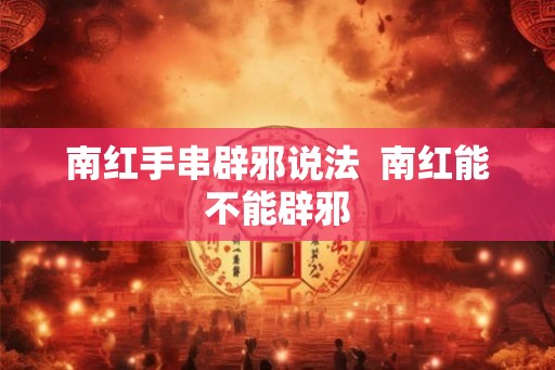 南红手串辟邪说法  南红能不能辟邪