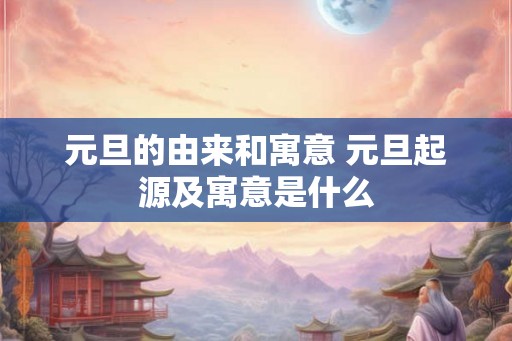 元旦的由来和寓意 元旦起源及寓意是什么 元旦的由来和寓意 元旦起源及寓意是什么