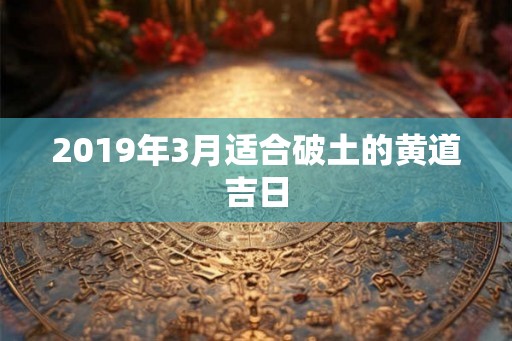 2019年3月适合破土的黄道吉日