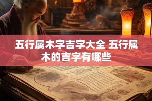五行属木字吉字大全 五行属木的吉字有哪些