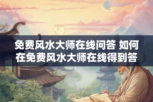 免费风水大师在线问答 如何在免费风水大师在线得到答案 免费风水大师在线问答 如何在免费风水大师在线得到答案