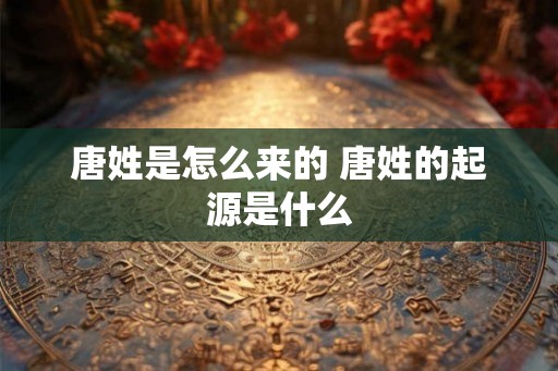 唐姓是怎么来的 唐姓的起源是什么