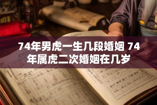 74年男虎一生几段婚姻 74年属虎二次婚姻在几岁 74年男虎一生几段婚姻 74年属虎二次婚姻在几岁