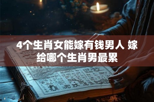 4个生肖女能嫁有钱男人 嫁给哪个生肖男最累