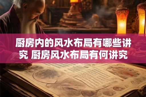 厨房内的风水布局有哪些讲究 厨房风水布局有何讲究
