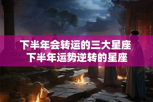 下半年会转运的三大星座 下半年运势逆转的星座