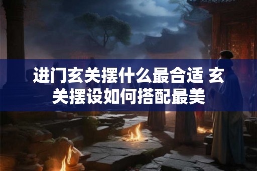 进门玄关摆什么最合适 玄关摆设如何搭配最美