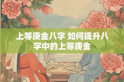 上等庚金八字 如何提升八字中的上等庚金