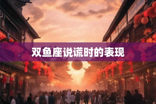 双鱼座说谎时的表现