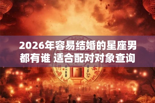 2026年容易结婚的星座男都有谁 适合配对对象查询