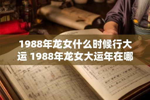 1988年龙女什么时候行大运 1988年龙女大运年在哪年
