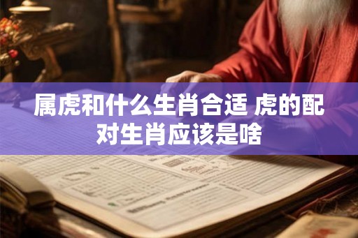 属虎和什么生肖合适 虎的配对生肖应该是啥