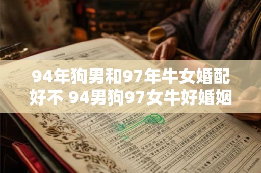 94年狗男和97年牛女婚配好不 94男狗97女牛好婚姻