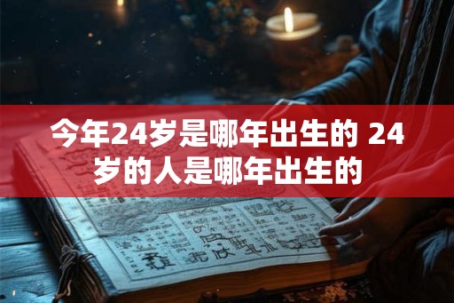 今年24岁是哪年出生的 24岁的人是哪年出生的