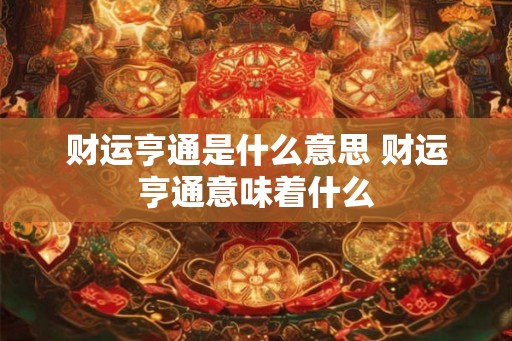 财运亨通是什么意思 财运亨通意味着什么 财运亨通是什么意思 财运亨通意味着什么