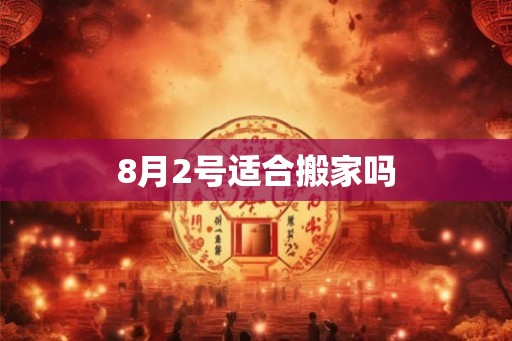 8月2号适合搬家吗