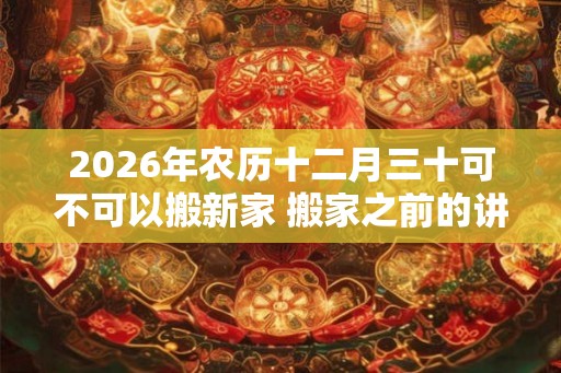 2026年农历十二月三十可不可以搬新家 搬家之前的讲究