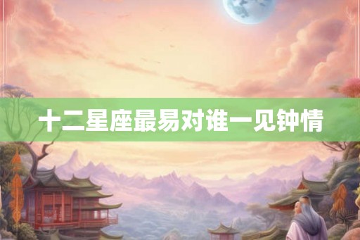 十二星座最易对谁一见钟情