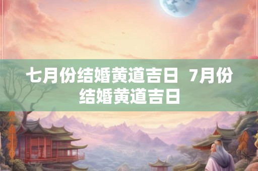 七月份结婚黄道吉日 7月份结婚黄道吉日 七月份结婚黄道吉日 7月份结婚黄道吉日